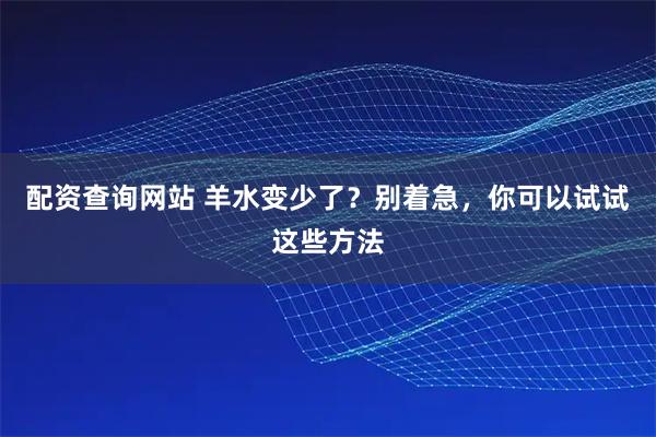 配资查询网站 羊水变少了？别着急，你可以试试这些方法