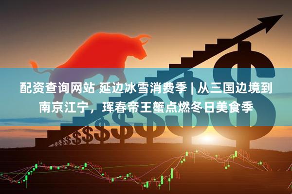 配资查询网站 延边冰雪消费季 | 从三国边境到南京江宁，珲春帝王蟹点燃冬日美食季