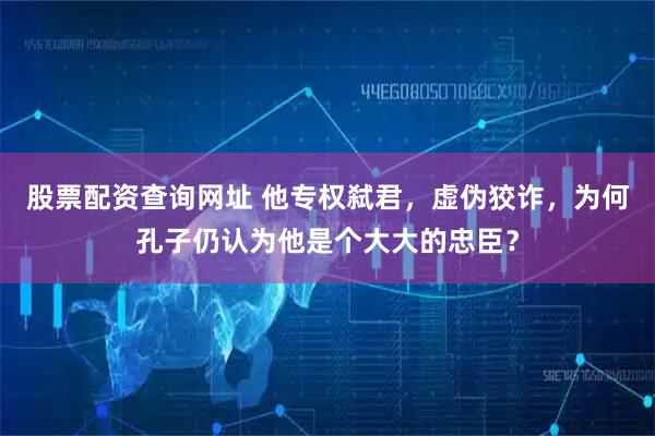 股票配资查询网址 他专权弑君，虚伪狡诈，为何孔子仍认为他是个大大的忠臣？