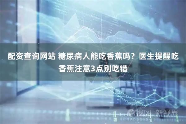 配资查询网站 糖尿病人能吃香蕉吗？医生提醒吃香蕉注意3点别吃错