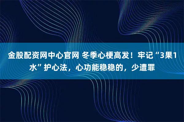 金股配资网中心官网 冬季心梗高发！牢记“3果1水”护心法，心功能稳稳的，少遭罪