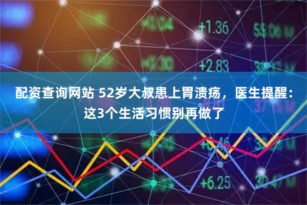 配资查询网站 52岁大叔患上胃溃疡，医生提醒：这3个生活习惯别再做了