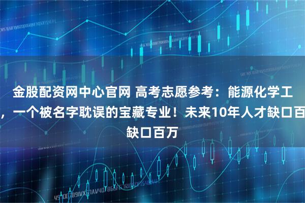 金股配资网中心官网 高考志愿参考：能源化学工程，一个被名字耽误的宝藏专业！未来10年人才缺口百万