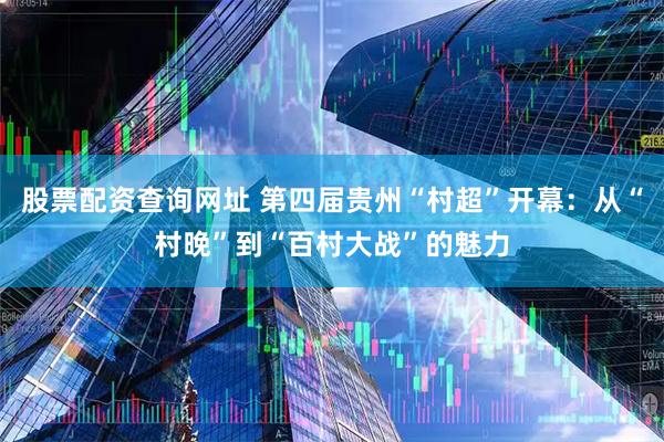 股票配资查询网址 第四届贵州“村超”开幕：从“村晚”到“百村大战”的魅力