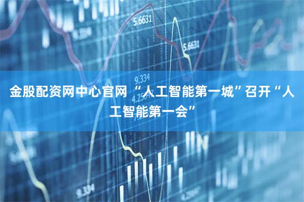 金股配资网中心官网 “人工智能第一城”召开“人工智能第一会”