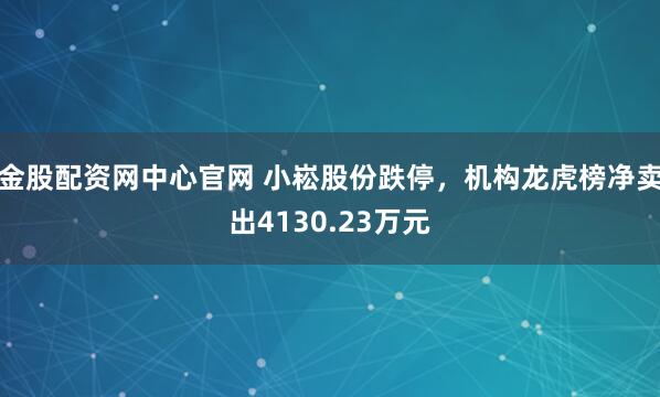 金股配资网中心官网 小崧股份跌停，机构龙虎榜净卖出4130.23万元