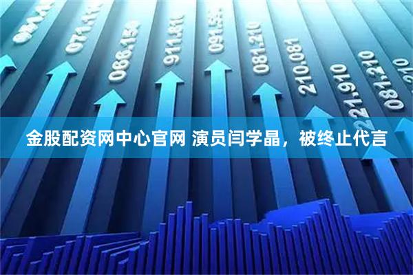 金股配资网中心官网 演员闫学晶，被终止代言