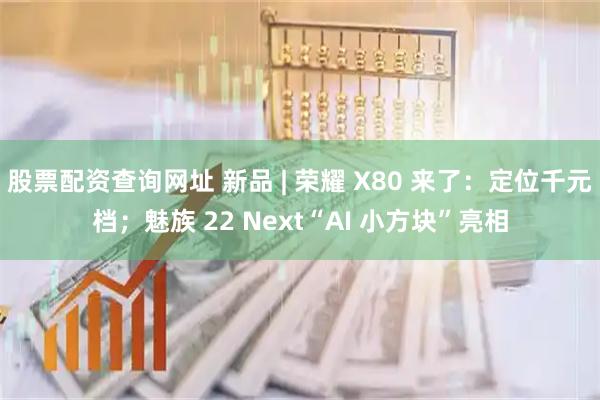 股票配资查询网址 新品 | 荣耀 X80 来了：定位千元档；魅族 22 Next“AI 小方块”亮相