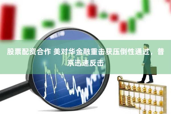 股票配资合作 美对华金融重击获压倒性通过，普京迅速反击