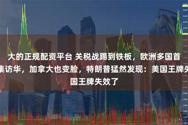 大的正规配资平台 关税战踢到铁板，欧洲多国首脑密集访华，加拿大也变脸，特朗普猛然发现：美国王牌失效了