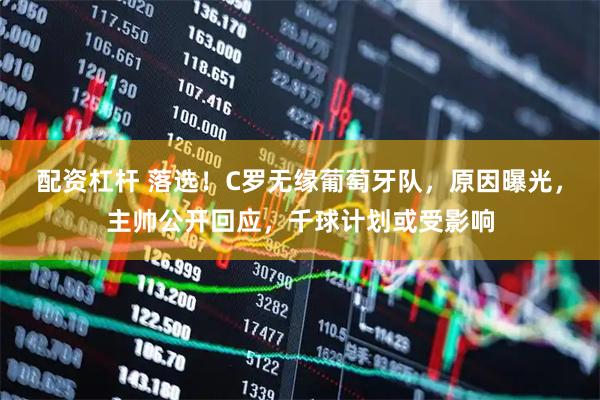 配资杠杆 落选！C罗无缘葡萄牙队，原因曝光，主帅公开回应，千球计划或受影响