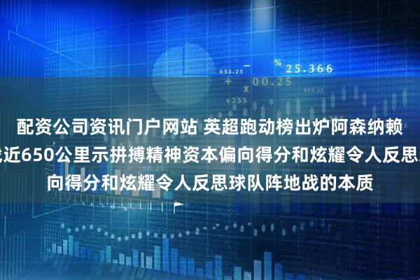 配资公司资讯门户网站 英超跑动榜出炉阿森纳赖斯和祖比门迪奋战近650公里示拼搏精神资本偏向得分和炫耀令人反思球队阵地战的本质