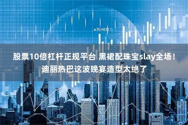 股票10倍杠杆正规平台 黑裙配珠宝slay全场！迪丽热巴这波晚宴造型太绝了