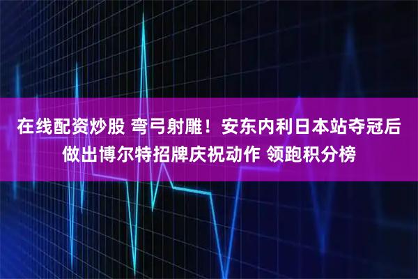 在线配资炒股 弯弓射雕！安东内利日本站夺冠后做出博尔特招牌庆祝动作 领跑积分榜