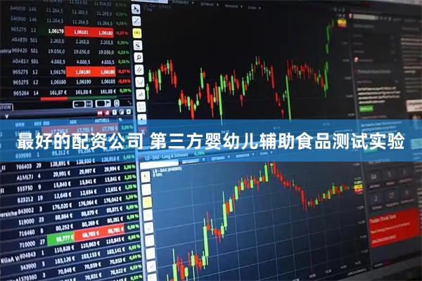最好的配资公司 第三方婴幼儿辅助食品测试实验