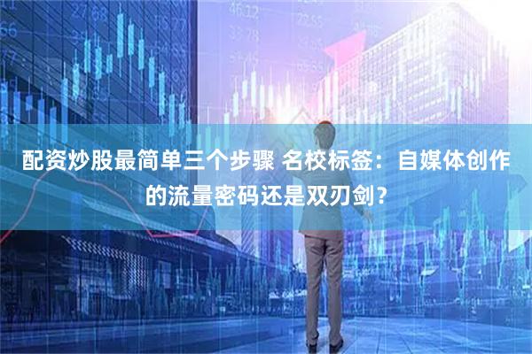 配资炒股最简单三个步骤 名校标签：自媒体创作的流量密码还是双刃剑？