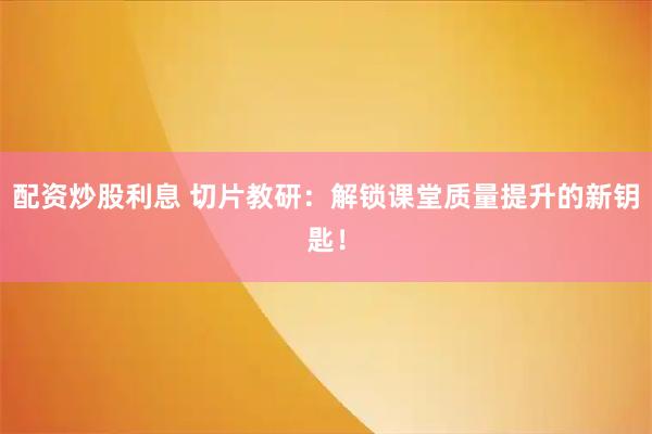 配资炒股利息 切片教研：解锁课堂质量提升的新钥匙！