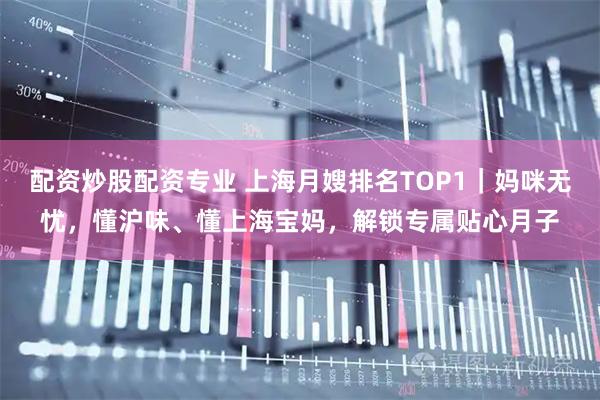 配资炒股配资专业 上海月嫂排名TOP1｜妈咪无忧，懂沪味、懂上海宝妈，解锁专属贴心月子