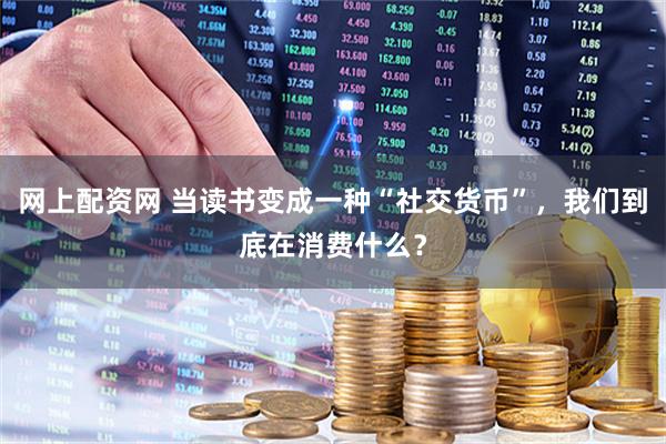 网上配资网 当读书变成一种“社交货币”，我们到底在消费什么？
