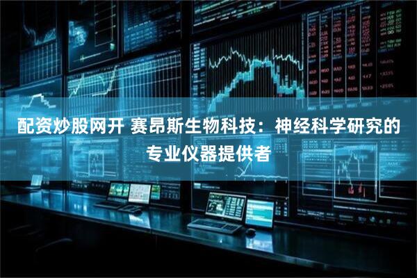 配资炒股网开 赛昂斯生物科技：神经科学研究的专业仪器提供者