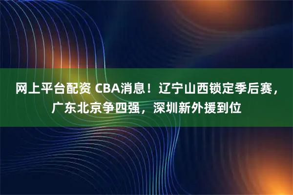 网上平台配资 CBA消息！辽宁山西锁定季后赛，广东北京争四强，深圳新外援到位