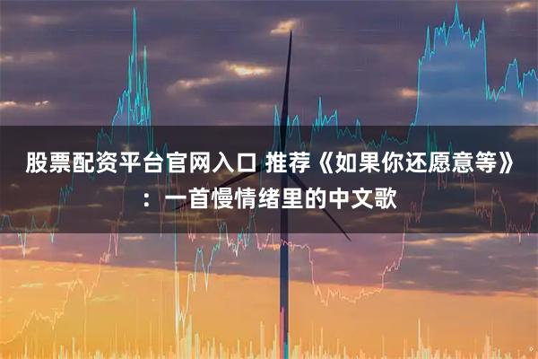 股票配资平台官网入口 推荐《如果你还愿意等》：一首慢情绪里的中文歌