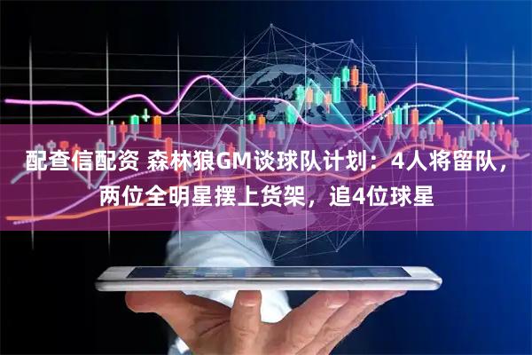 配查信配资 森林狼GM谈球队计划：4人将留队，两位全明星摆上货架，追4位球星