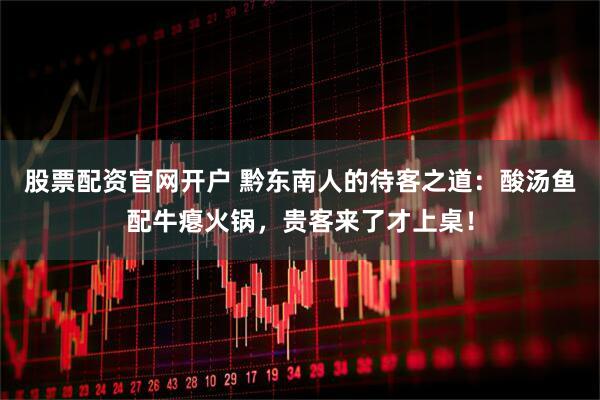 股票配资官网开户 黔东南人的待客之道：酸汤鱼配牛瘪火锅，贵客来了才上桌！