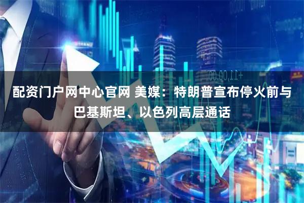 配资门户网中心官网 美媒：特朗普宣布停火前与巴基斯坦、以色列高层通话