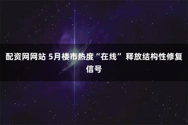 配资网网站 5月楼市热度“在线” 释放结构性修复信号