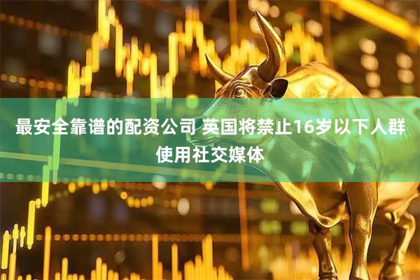 最安全靠谱的配资公司 英国将禁止16岁以下人群使用社交媒体