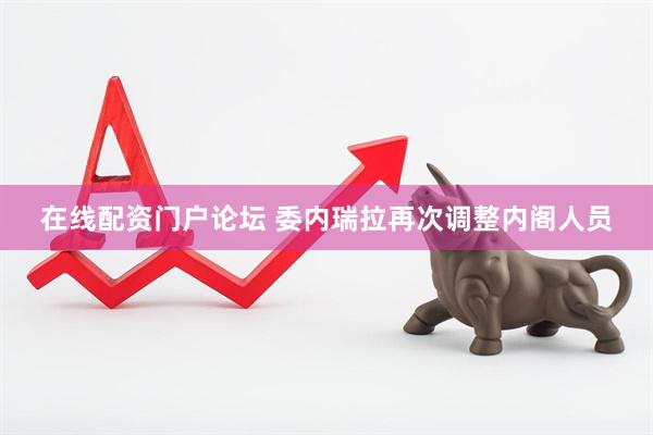 在线配资门户论坛 委内瑞拉再次调整内阁人员