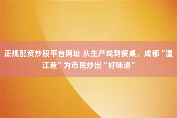 正规配资炒股平台网址 从生产线到餐桌，成都“温江造”为市民炒出“好味道”