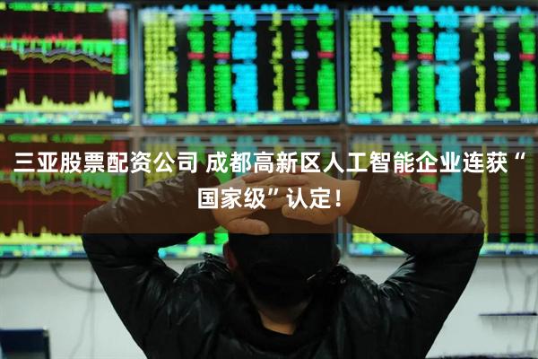 三亚股票配资公司 成都高新区人工智能企业连获“国家级”认定！