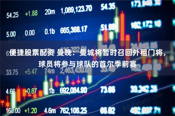 便捷股票配资 曼晚：曼城将暂时召回外租门将，球员将参与球队的首尔季前赛