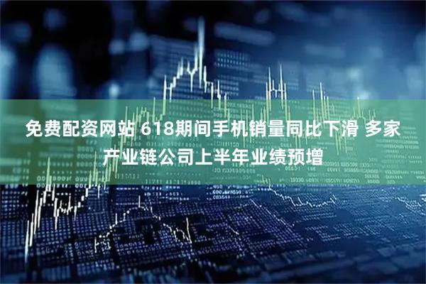 免费配资网站 618期间手机销量同比下滑 多家产业链公司上半年业绩预增
